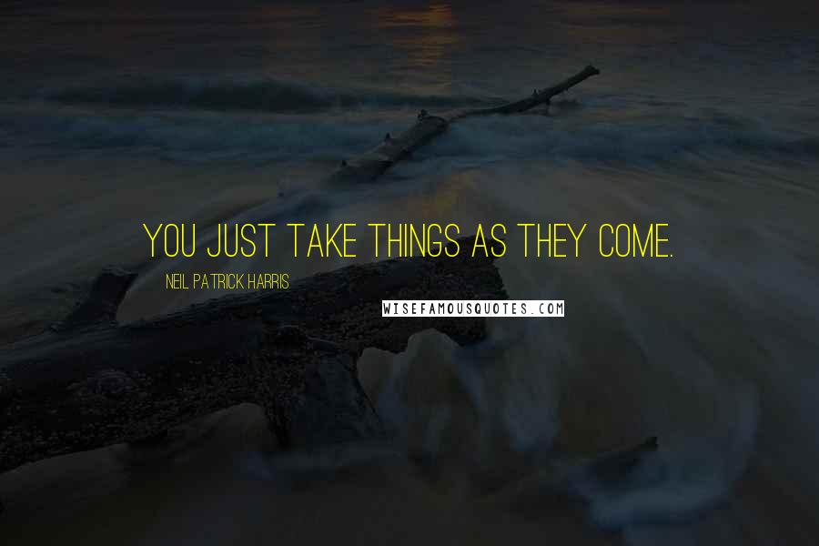 Neil Patrick Harris Quotes: You just take things as they come.