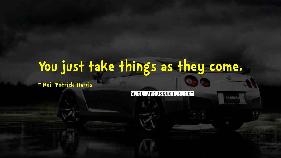 Neil Patrick Harris Quotes: You just take things as they come.