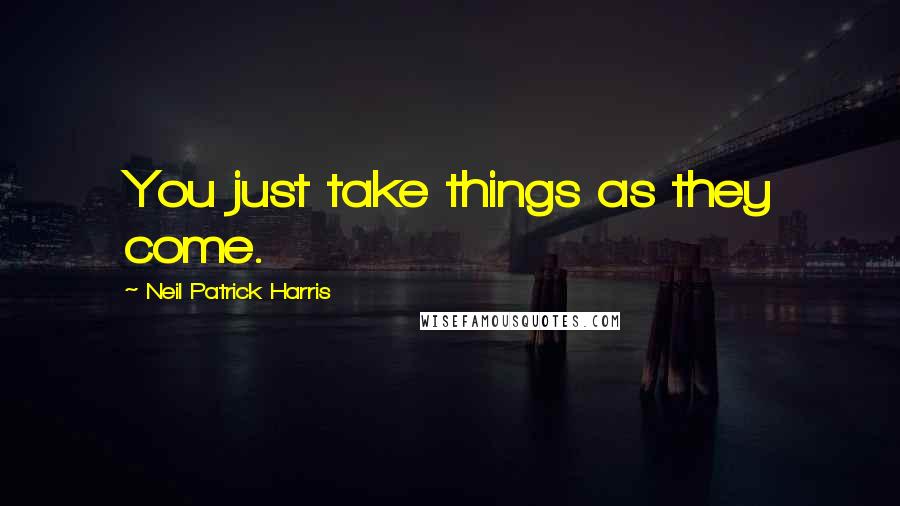 Neil Patrick Harris Quotes: You just take things as they come.