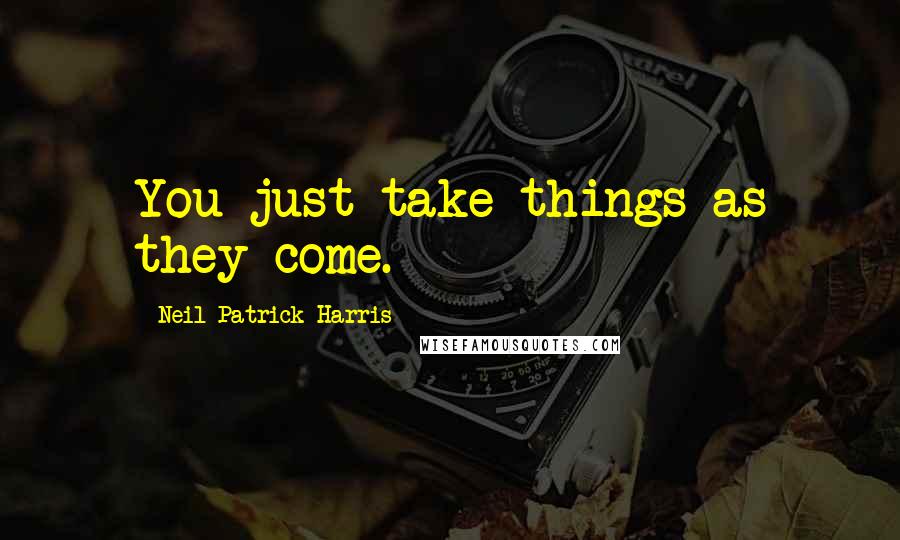 Neil Patrick Harris Quotes: You just take things as they come.