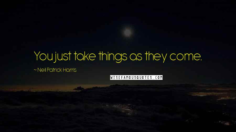 Neil Patrick Harris Quotes: You just take things as they come.