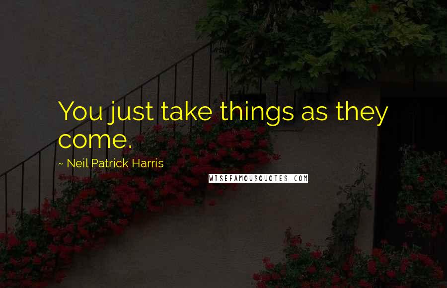 Neil Patrick Harris Quotes: You just take things as they come.