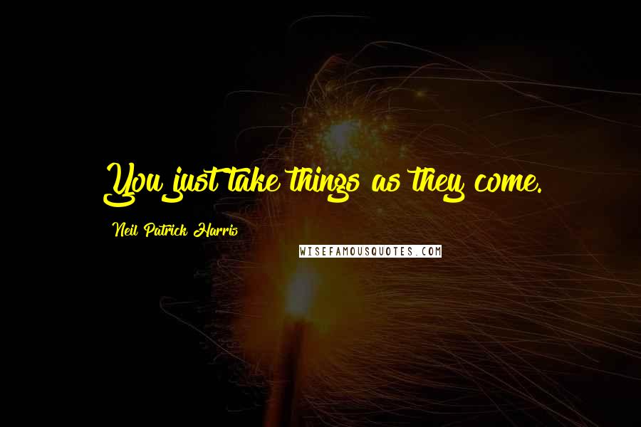 Neil Patrick Harris Quotes: You just take things as they come.