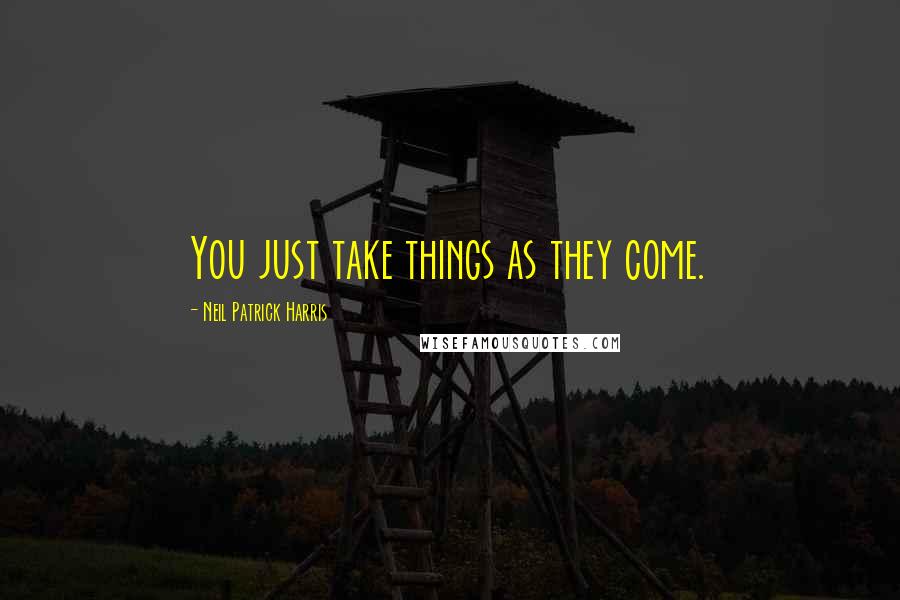 Neil Patrick Harris Quotes: You just take things as they come.