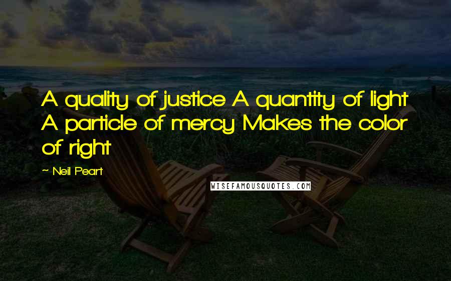 Neil Peart Quotes: A quality of justice A quantity of light A particle of mercy Makes the color of right