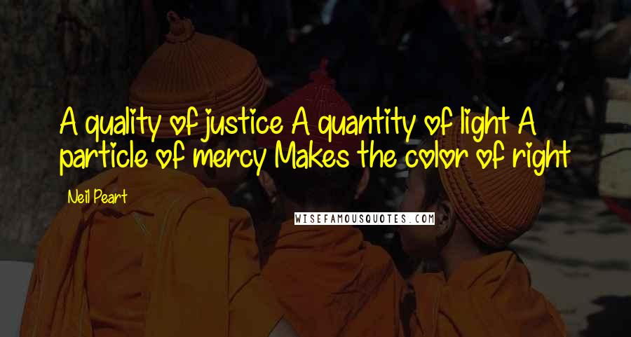 Neil Peart Quotes: A quality of justice A quantity of light A particle of mercy Makes the color of right