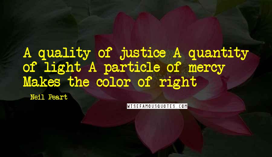 Neil Peart Quotes: A quality of justice A quantity of light A particle of mercy Makes the color of right