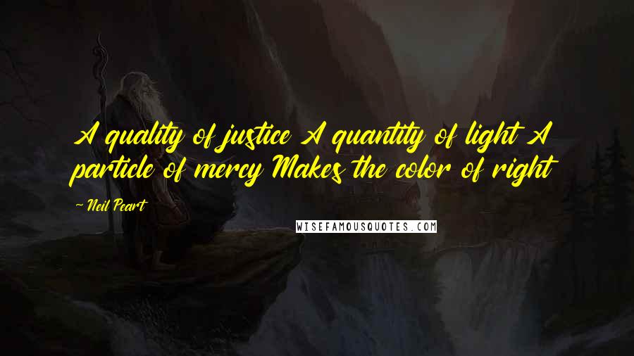 Neil Peart Quotes: A quality of justice A quantity of light A particle of mercy Makes the color of right
