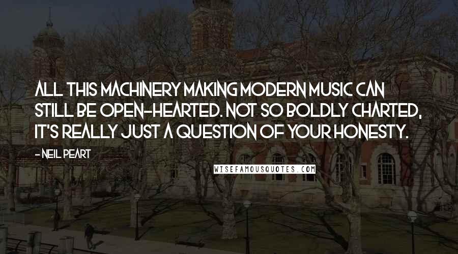 Neil Peart Quotes: All this machinery making modern music can still be open-hearted. Not so boldly charted, it's really just a question of your honesty.