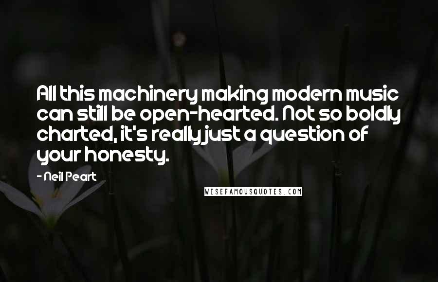 Neil Peart Quotes: All this machinery making modern music can still be open-hearted. Not so boldly charted, it's really just a question of your honesty.