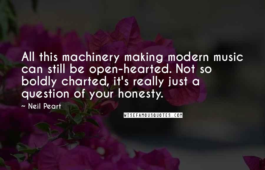 Neil Peart Quotes: All this machinery making modern music can still be open-hearted. Not so boldly charted, it's really just a question of your honesty.