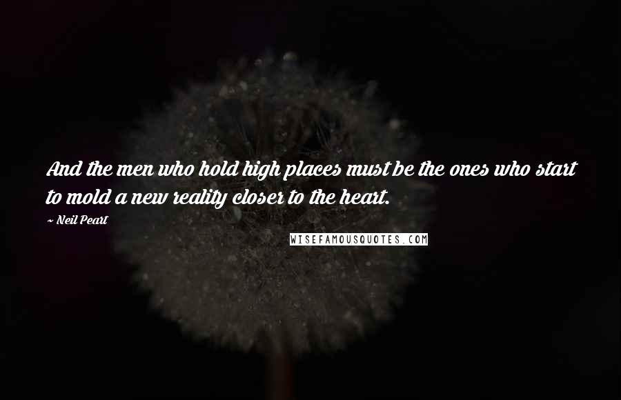 Neil Peart Quotes: And the men who hold high places must be the ones who start to mold a new reality closer to the heart.