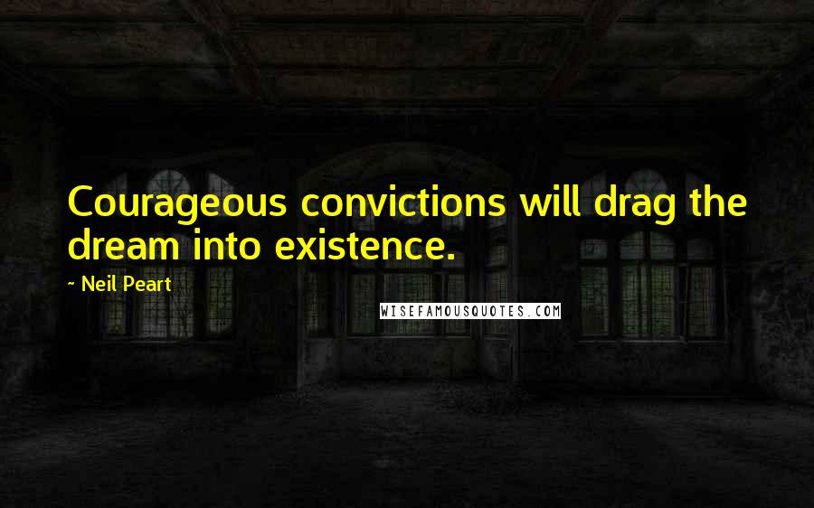 Neil Peart Quotes: Courageous convictions will drag the dream into existence.