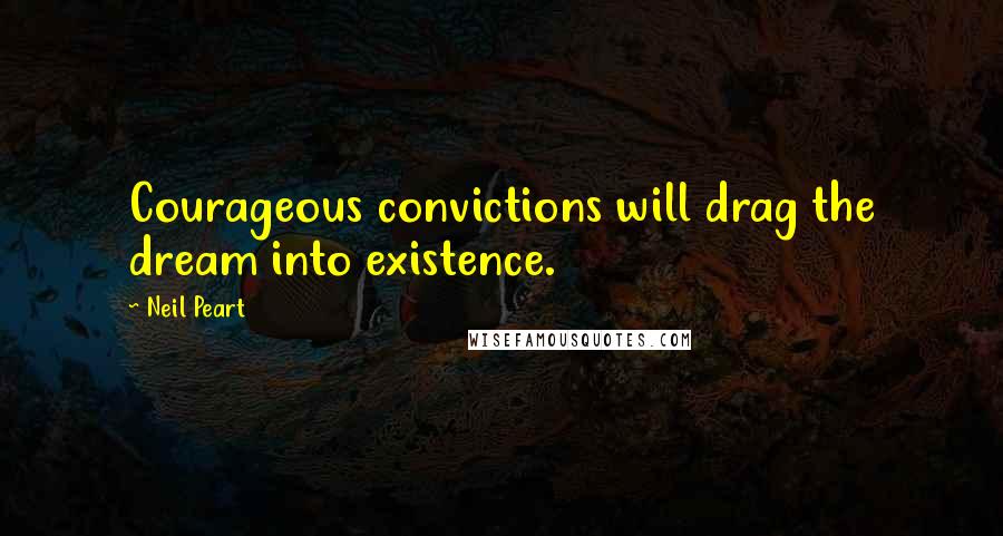 Neil Peart Quotes: Courageous convictions will drag the dream into existence.