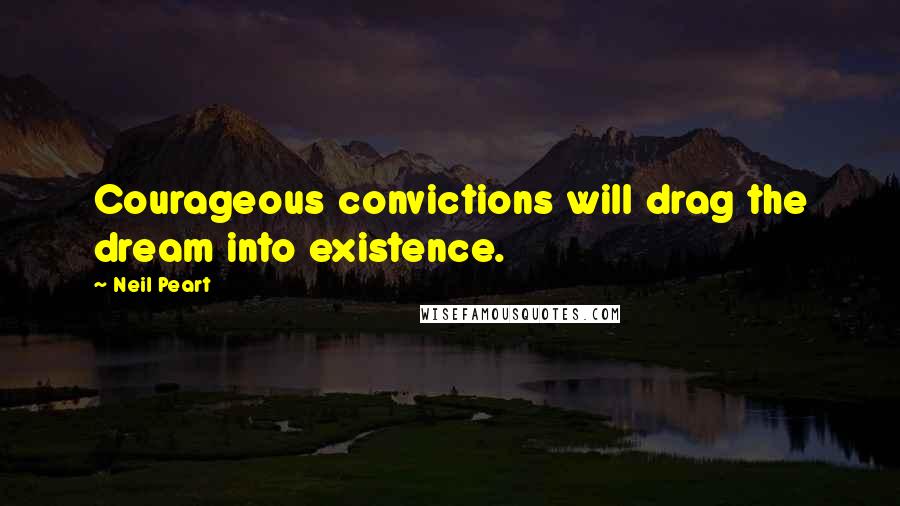 Neil Peart Quotes: Courageous convictions will drag the dream into existence.