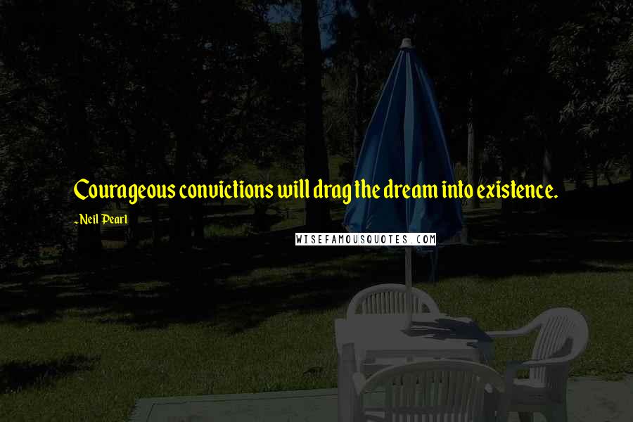 Neil Peart Quotes: Courageous convictions will drag the dream into existence.