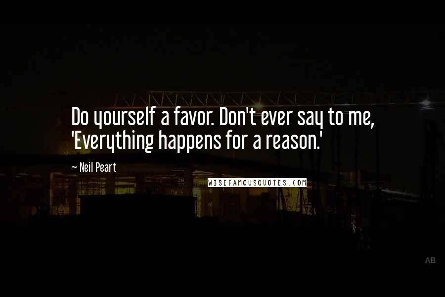 Neil Peart Quotes: Do yourself a favor. Don't ever say to me, 'Everything happens for a reason.'