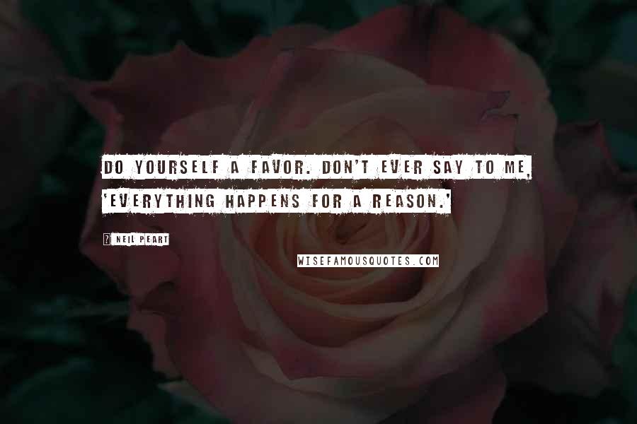 Neil Peart Quotes: Do yourself a favor. Don't ever say to me, 'Everything happens for a reason.'