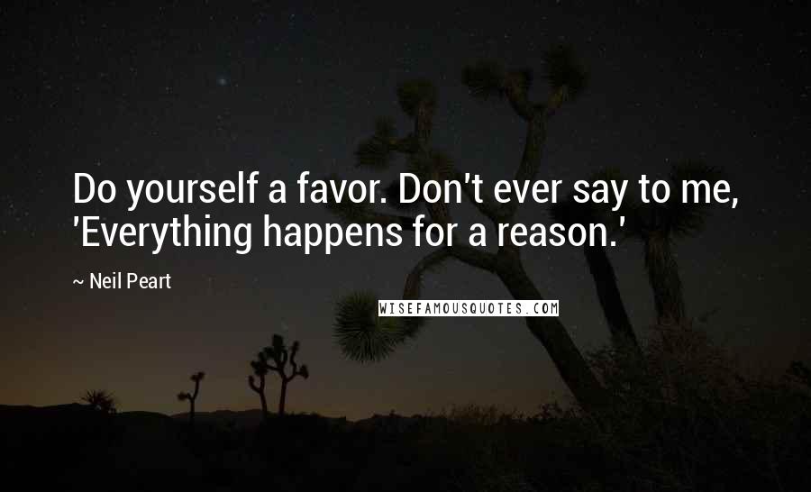 Neil Peart Quotes: Do yourself a favor. Don't ever say to me, 'Everything happens for a reason.'