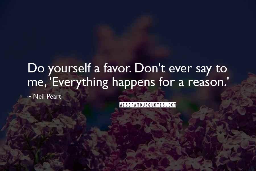 Neil Peart Quotes: Do yourself a favor. Don't ever say to me, 'Everything happens for a reason.'