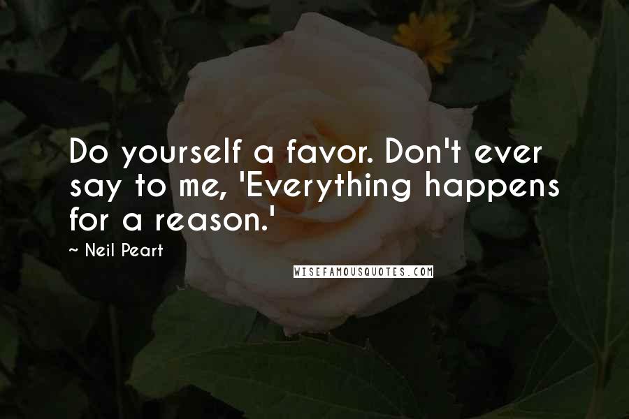 Neil Peart Quotes: Do yourself a favor. Don't ever say to me, 'Everything happens for a reason.'