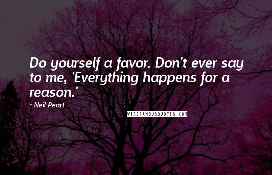 Neil Peart Quotes: Do yourself a favor. Don't ever say to me, 'Everything happens for a reason.'
