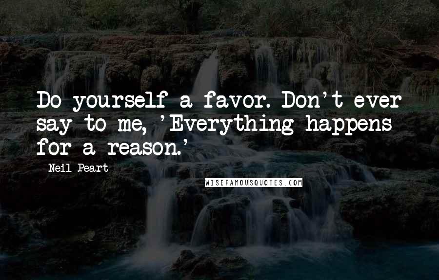 Neil Peart Quotes: Do yourself a favor. Don't ever say to me, 'Everything happens for a reason.'
