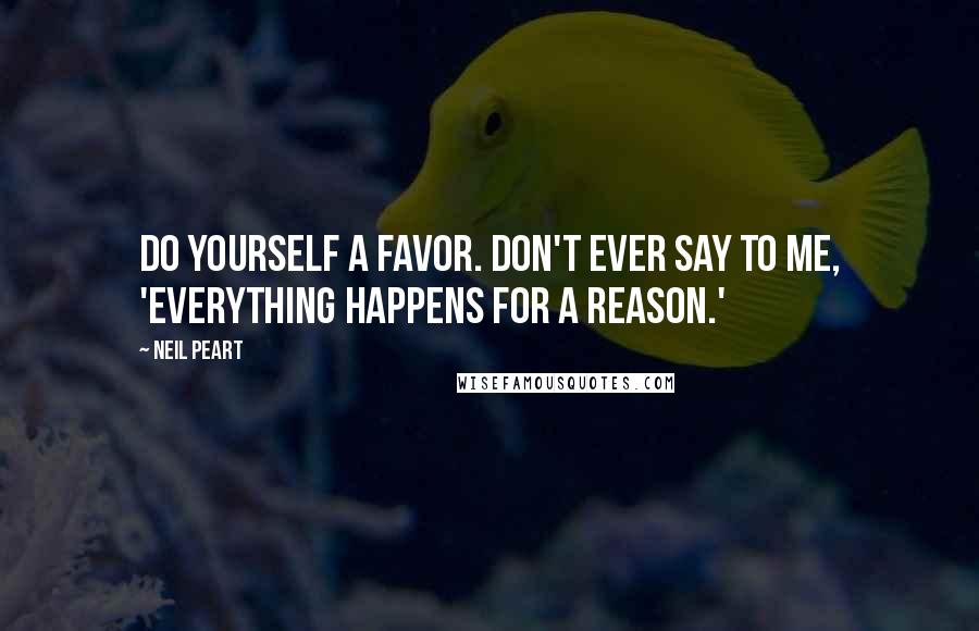 Neil Peart Quotes: Do yourself a favor. Don't ever say to me, 'Everything happens for a reason.'