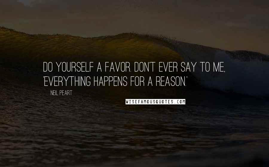 Neil Peart Quotes: Do yourself a favor. Don't ever say to me, 'Everything happens for a reason.'