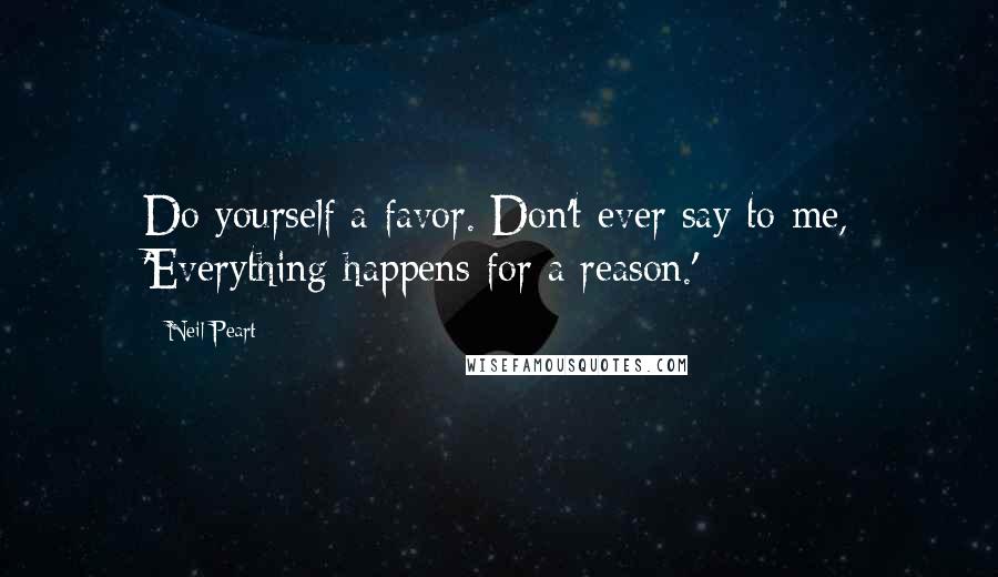 Neil Peart Quotes: Do yourself a favor. Don't ever say to me, 'Everything happens for a reason.'