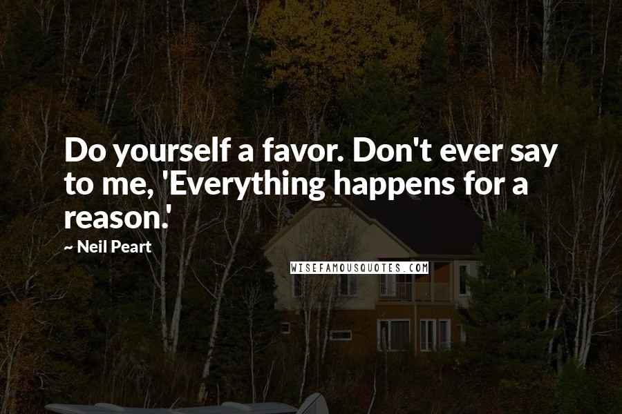 Neil Peart Quotes: Do yourself a favor. Don't ever say to me, 'Everything happens for a reason.'