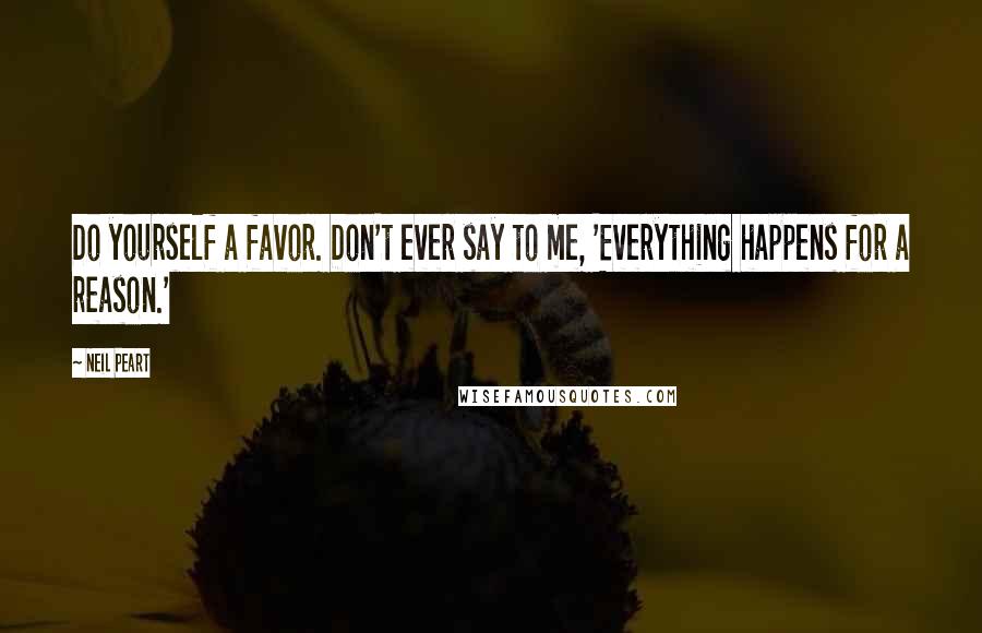 Neil Peart Quotes: Do yourself a favor. Don't ever say to me, 'Everything happens for a reason.'