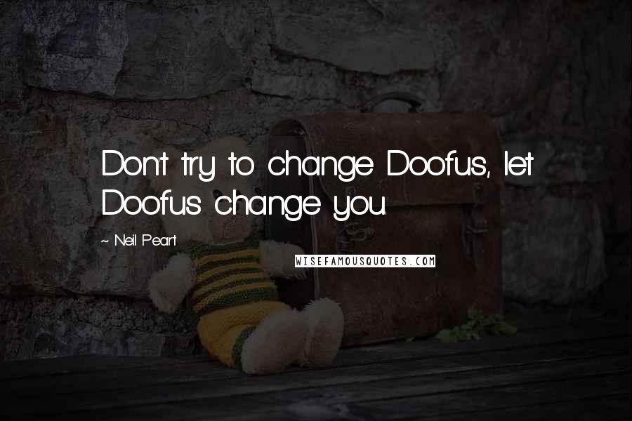 Neil Peart Quotes: Don't try to change Doofus, let Doofus change you.