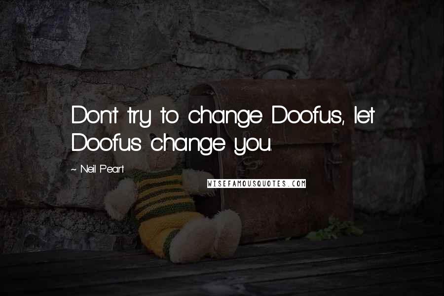 Neil Peart Quotes: Don't try to change Doofus, let Doofus change you.