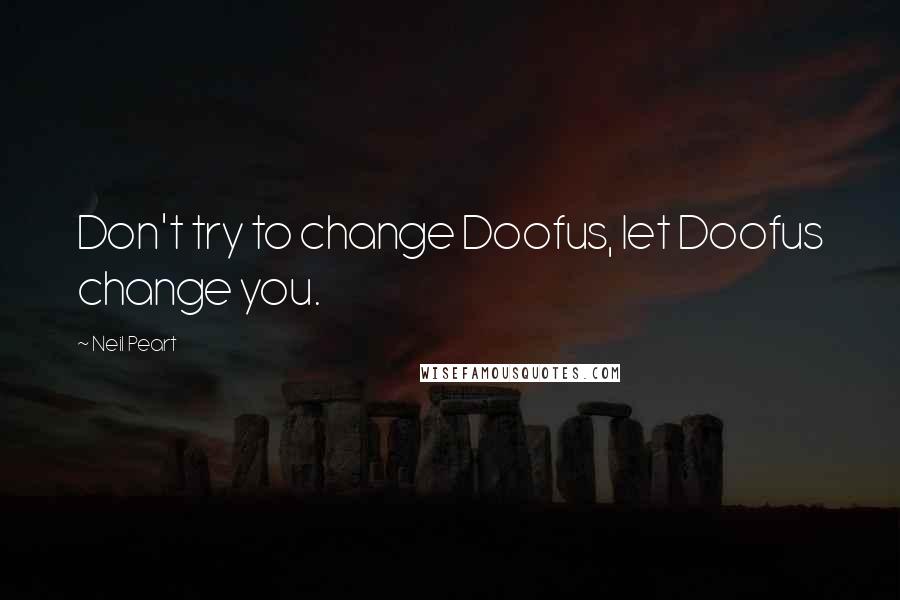 Neil Peart Quotes: Don't try to change Doofus, let Doofus change you.