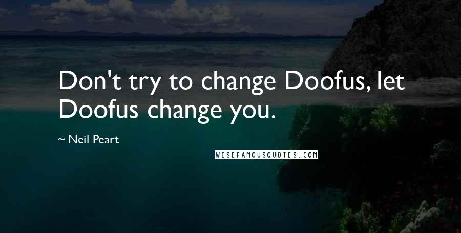Neil Peart Quotes: Don't try to change Doofus, let Doofus change you.