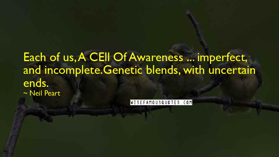 Neil Peart Quotes: Each of us, A CEll Of Awareness ... imperfect, and incomplete.Genetic blends, with uncertain ends.