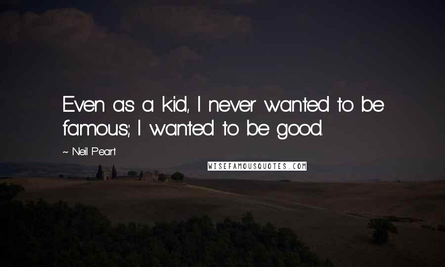 Neil Peart Quotes: Even as a kid, I never wanted to be famous; I wanted to be good.