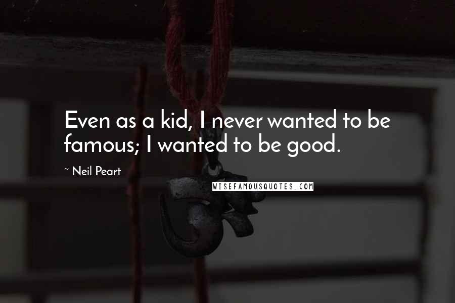 Neil Peart Quotes: Even as a kid, I never wanted to be famous; I wanted to be good.