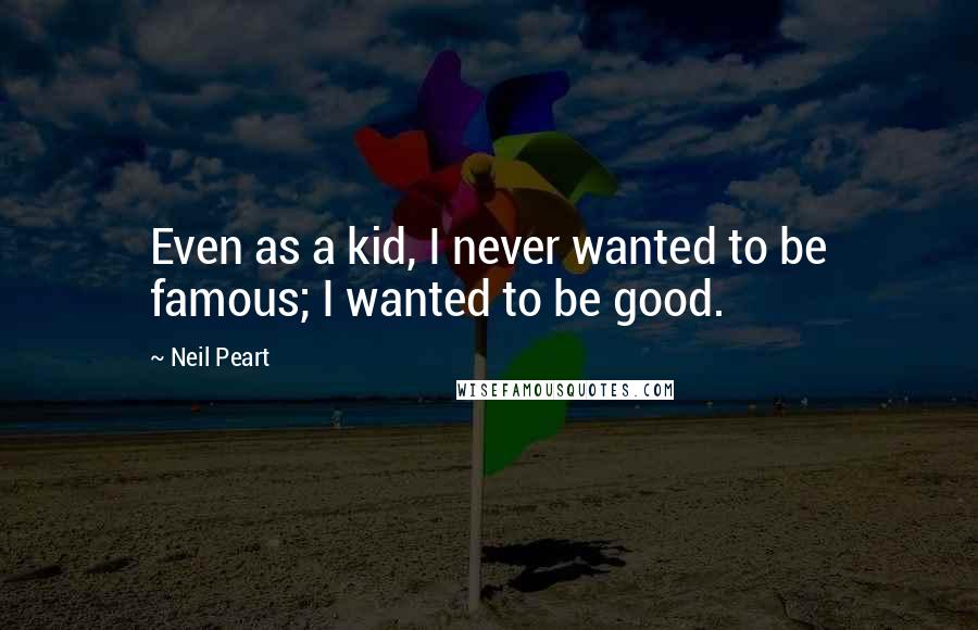 Neil Peart Quotes: Even as a kid, I never wanted to be famous; I wanted to be good.