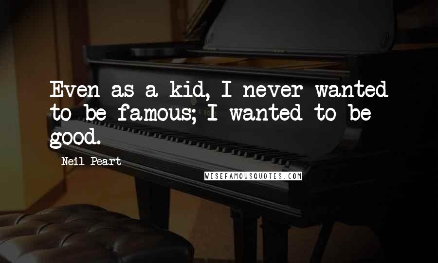 Neil Peart Quotes: Even as a kid, I never wanted to be famous; I wanted to be good.