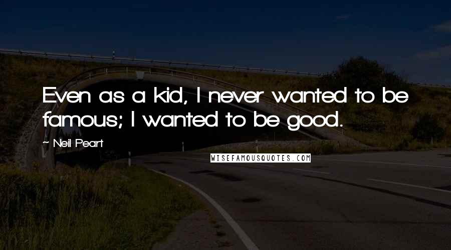 Neil Peart Quotes: Even as a kid, I never wanted to be famous; I wanted to be good.