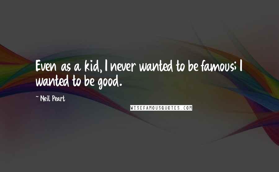 Neil Peart Quotes: Even as a kid, I never wanted to be famous; I wanted to be good.