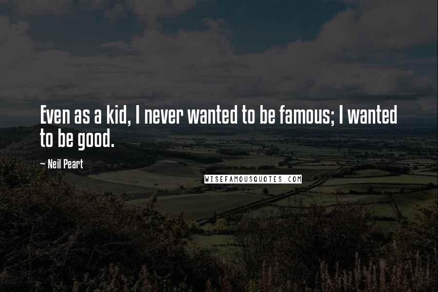 Neil Peart Quotes: Even as a kid, I never wanted to be famous; I wanted to be good.