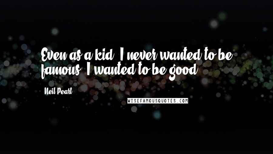 Neil Peart Quotes: Even as a kid, I never wanted to be famous; I wanted to be good.