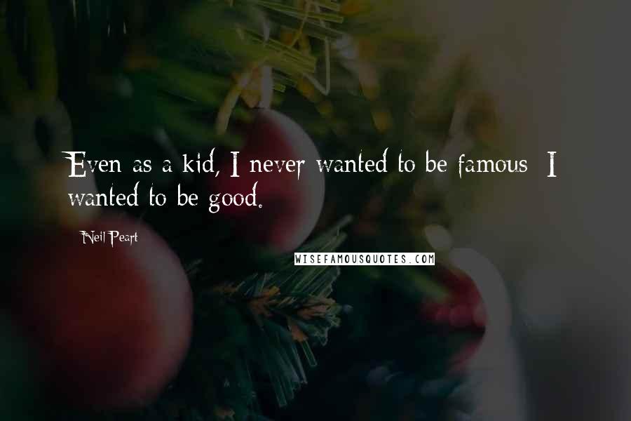 Neil Peart Quotes: Even as a kid, I never wanted to be famous; I wanted to be good.