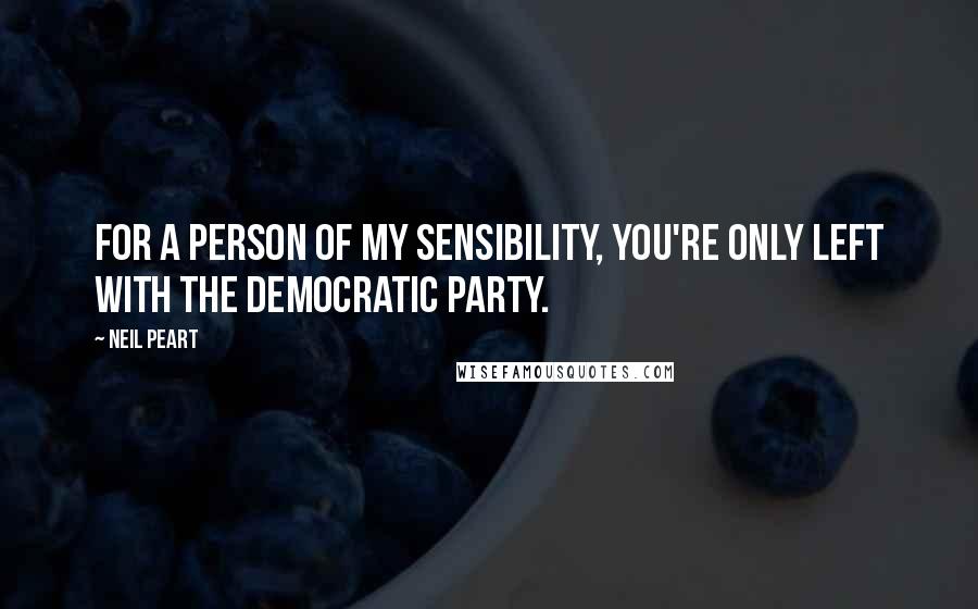 Neil Peart Quotes: For a person of my sensibility, you're only left with the Democratic party.