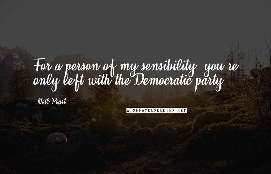 Neil Peart Quotes: For a person of my sensibility, you're only left with the Democratic party.