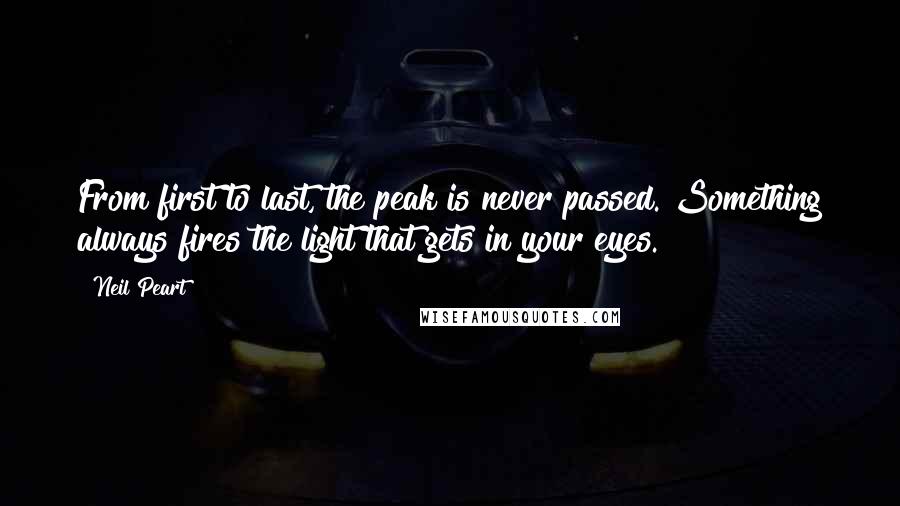 Neil Peart Quotes: From first to last, the peak is never passed. Something always fires the light that gets in your eyes.