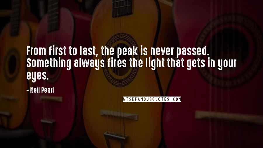 Neil Peart Quotes: From first to last, the peak is never passed. Something always fires the light that gets in your eyes.